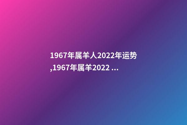 1967年属羊人2022年运势,1967年属羊2022 年运势及运程 1967年出生属羊人2022年运势-第1张-观点-玄机派